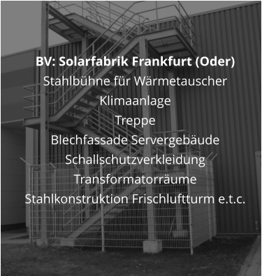 BV: Solarfabrik Frankfurt (Oder)  Stahlbhne fr Wrmetauscher Klimaanlage Treppe Blechfassade Servergebude Schallschutzverkleidung Transformatorrume Stahlkonstruktion Frischluftturm e.t.c.